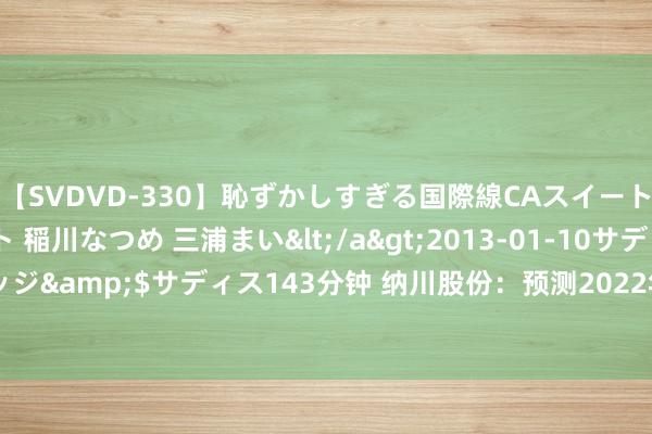 【SVDVD-330】恥ずかしすぎる国際線CAスイートクラス研修 Wキャスト 稲川なつめ 三浦まい</a>2013-01-10サディスティックヴィレッジ&$サディス143分钟 纳川股份：预测2022年1-6月失掉，净利润同比减6230.67%至7631.97%