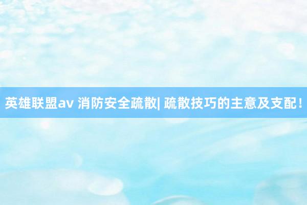英雄联盟av 消防安全疏散| 疏散技巧的主意及支配！