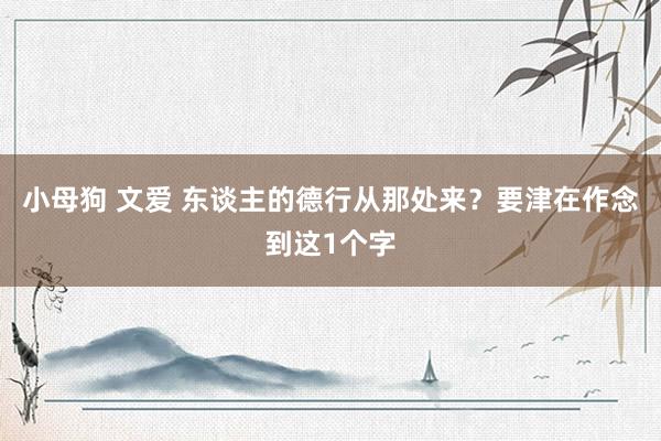 小母狗 文爱 东谈主的德行从那处来？要津在作念到这1个字