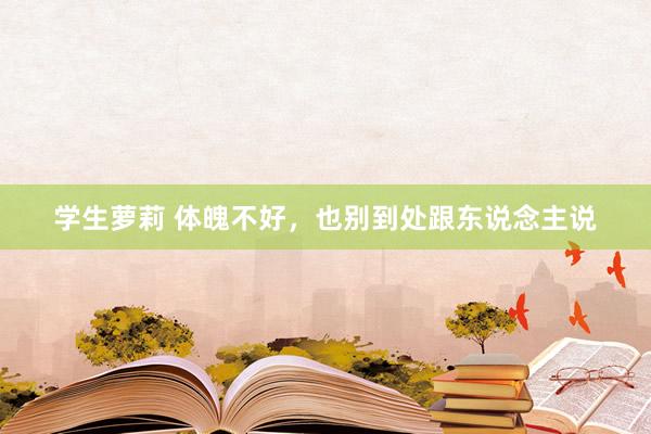 学生萝莉 体魄不好，也别到处跟东说念主说