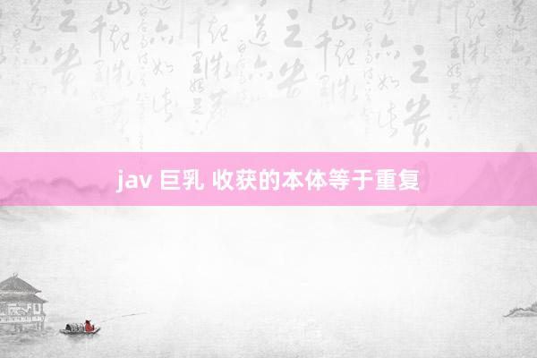 jav 巨乳 收获的本体等于重复
