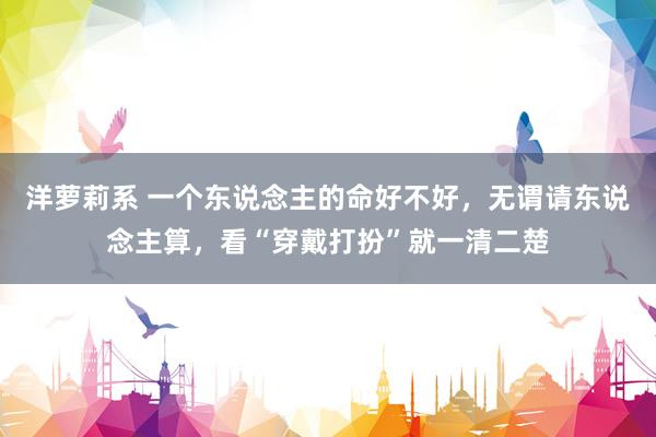 洋萝莉系 一个东说念主的命好不好，无谓请东说念主算，看“穿戴打扮”就一清二楚