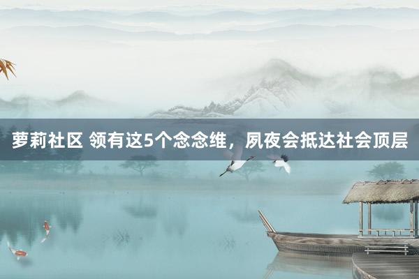 萝莉社区 领有这5个念念维，夙夜会抵达社会顶层
