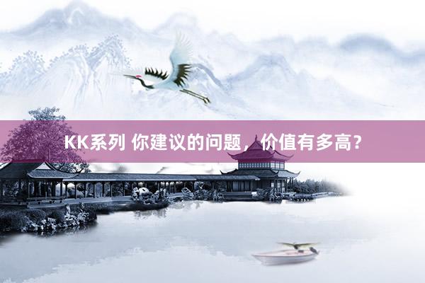 KK系列 你建议的问题，价值有多高？