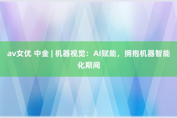 av女优 中金 | 机器视觉：AI赋能，拥抱机器智能化期间