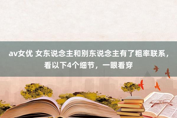 av女优 女东说念主和别东说念主有了粗率联系，看以下4个细节，一眼看穿