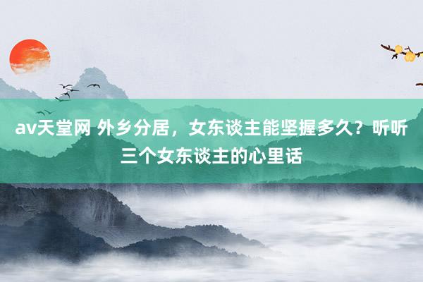 av天堂网 外乡分居，女东谈主能坚握多久？听听三个女东谈主的心里话