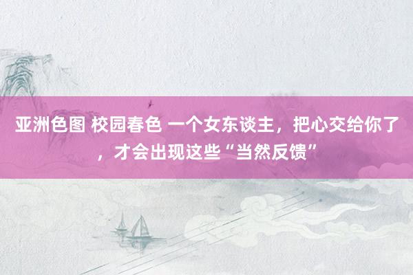 亚洲色图 校园春色 一个女东谈主，把心交给你了，才会出现这些“当然反馈”