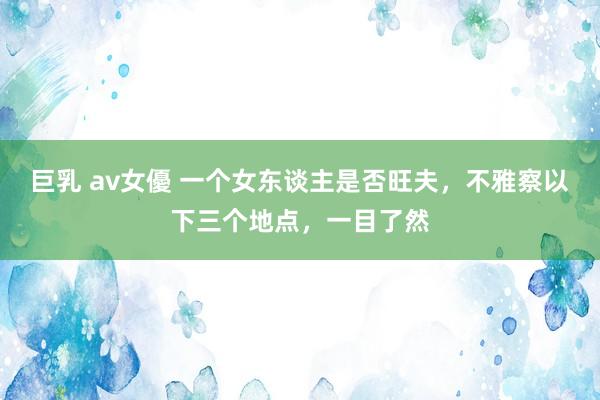 巨乳 av女優 一个女东谈主是否旺夫，不雅察以下三个地点，一目了然