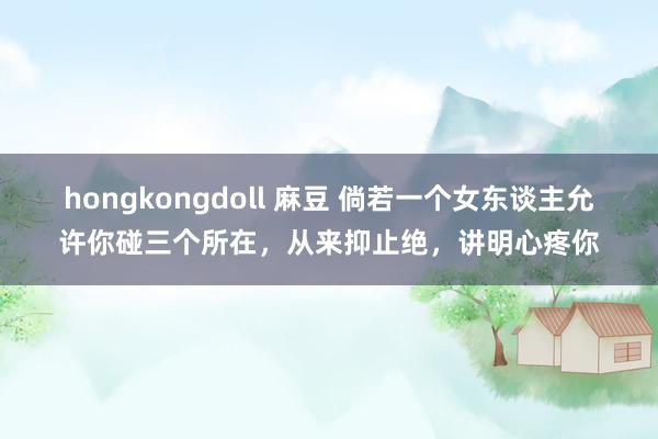hongkongdoll 麻豆 倘若一个女东谈主允许你碰三个所在，从来抑止绝，讲明心疼你