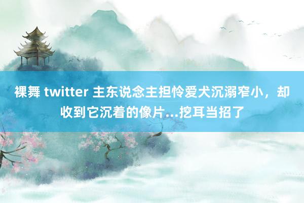 裸舞 twitter 主东说念主担怜爱犬沉溺窄小，却收到它沉着的像片...挖耳当招了