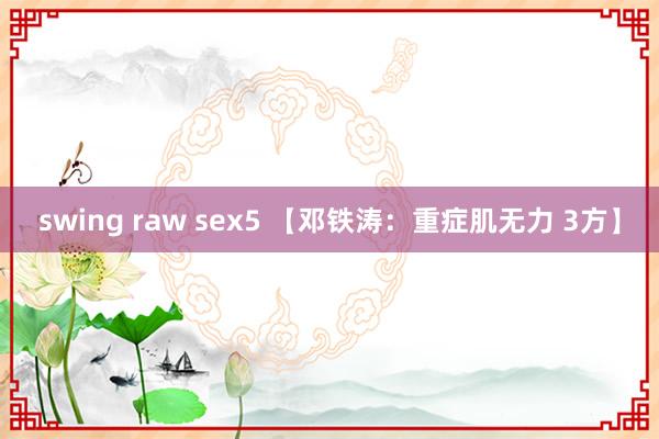 swing raw sex5 【邓铁涛：重症肌无力 3方】