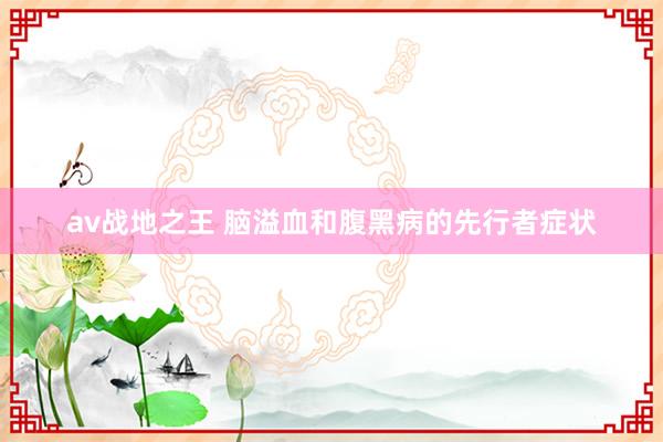 av战地之王 脑溢血和腹黑病的先行者症状