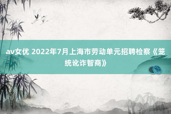 av女优 2022年7月上海市劳动单元招聘检察《笼统讹诈智商》