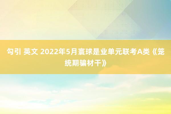 勾引 英文 2022年5月寰球是业单元联考A类《笼统期骗材干》