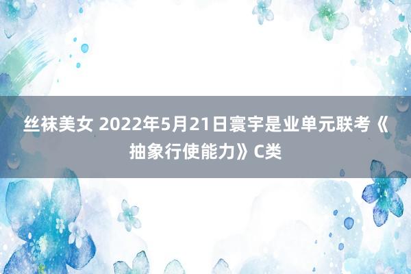 丝袜美女 2022年5月21日寰宇是业单元联考《抽象行使能力》C类