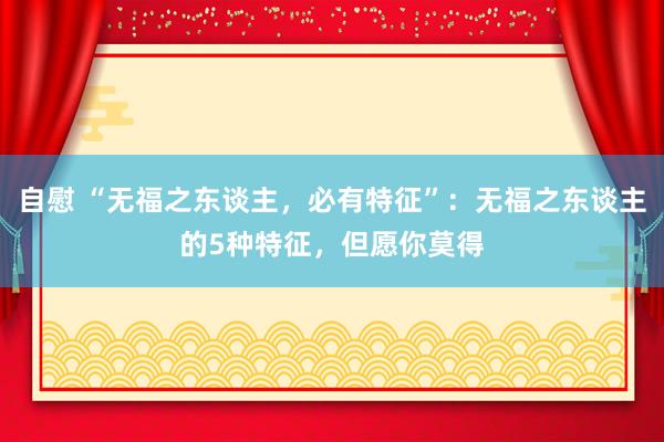 自慰 “无福之东谈主，必有特征”：无福之东谈主的5种特征，但愿你莫得