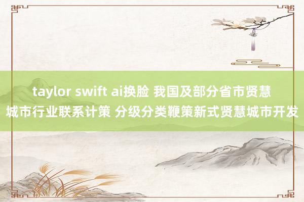 taylor swift ai换脸 我国及部分省市贤慧城市行业联系计策 分级分类鞭策新式贤慧城市开发