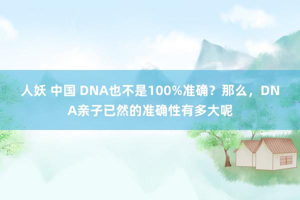 人妖 中国 DNA也不是100%准确？那么，DNA亲子已然的准确性有多大呢