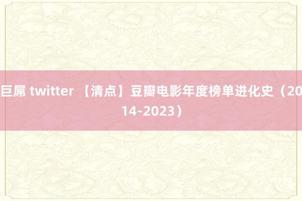 巨屌 twitter 【清点】豆瓣电影年度榜单进化史（2014-2023）