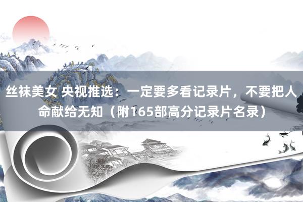丝袜美女 央视推选：一定要多看记录片，不要把人命献给无知（附165部高分记录片名录）