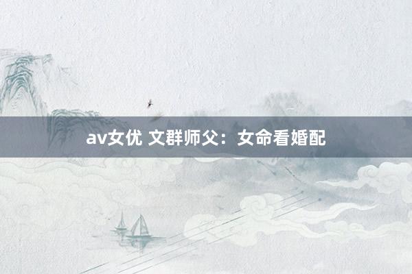 av女优 文群师父：女命看婚配