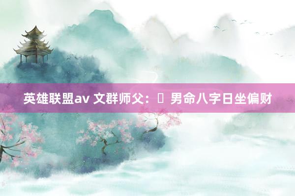 英雄联盟av 文群师父：​男命八字日坐偏财