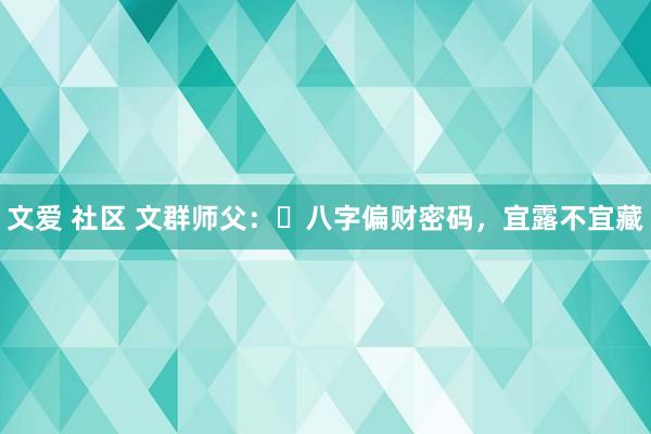 文爱 社区 文群师父：​八字偏财密码，宜露不宜藏