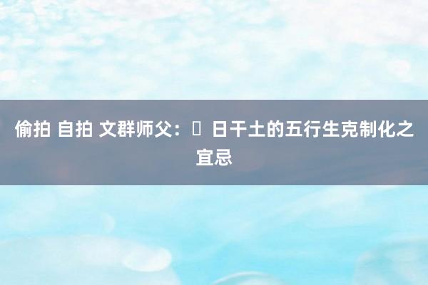 偷拍 自拍 文群师父：​日干土的五行生克制化之宜忌