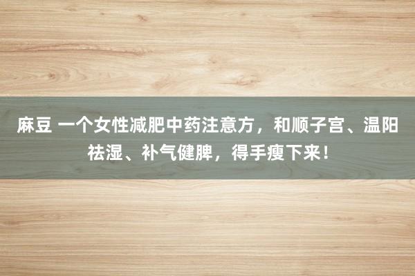 麻豆 一个女性减肥中药注意方，和顺子宫、温阳祛湿、补气健脾，得手瘦下来！
