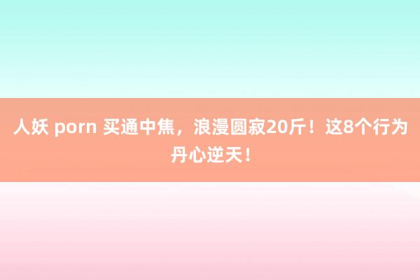 人妖 porn 买通中焦，浪漫圆寂20斤！这8个行为丹心逆天！