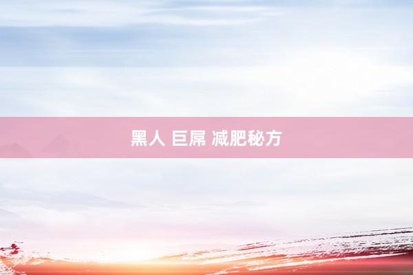 黑人 巨屌 减肥秘方