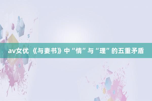 av女优 《与妻书》中“情”与“理”的五重矛盾
