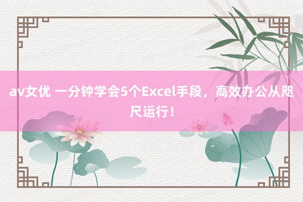 av女优 一分钟学会5个Excel手段，高效办公从咫尺运行！