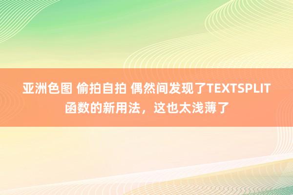 亚洲色图 偷拍自拍 偶然间发现了TEXTSPLIT函数的新用法，这也太浅薄了