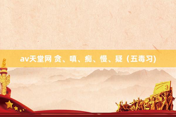 av天堂网 贪、嗔、痴、慢、疑（五毒习)