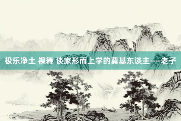 极乐净土 裸舞 谈家形而上学的奠基东谈主——老子