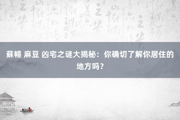 蘇暢 麻豆 凶宅之谜大揭秘：你确切了解你居住的地方吗？