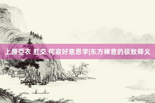 上原亞衣 肛交 侘寂好意思学|东方禅意的极致释义