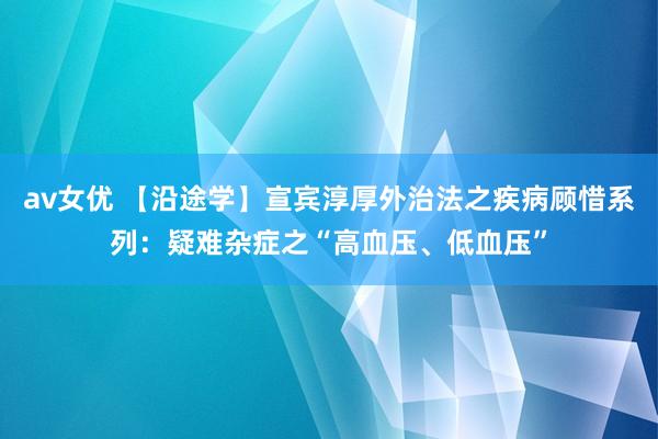 av女优 【沿途学】宣宾淳厚外治法之疾病顾惜系列：疑难杂症之“高血压、低血压”
