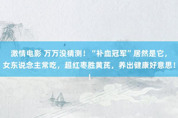 激情电影 万万没猜测！“补血冠军”居然是它，女东说念主常吃，超红枣胜黄芪，养出健康好意思！