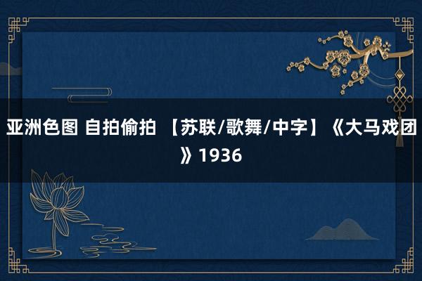 亚洲色图 自拍偷拍 【苏联/歌舞/中字】《大马戏团》1936