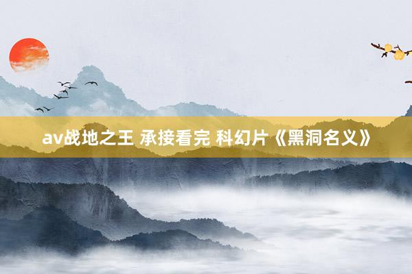 av战地之王 承接看完 科幻片《黑洞名义》