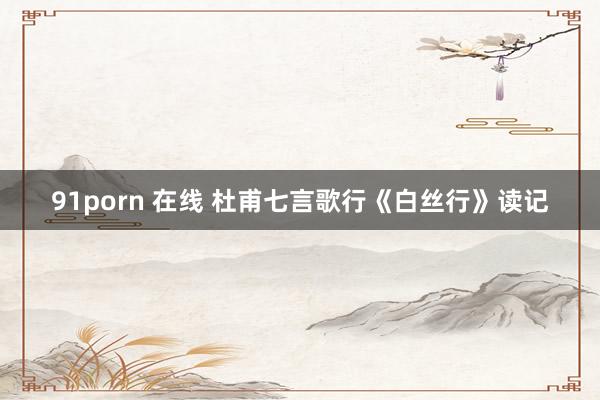 91porn 在线 杜甫七言歌行《白丝行》读记
