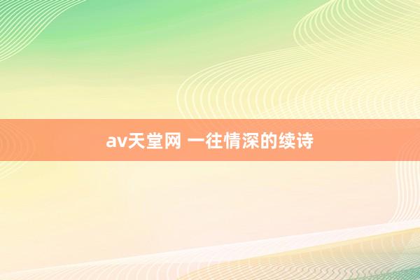 av天堂网 一往情深的续诗