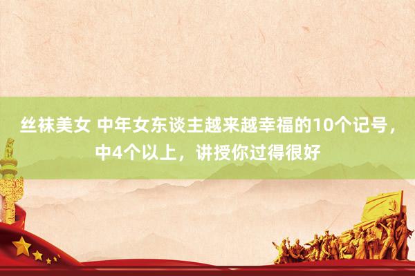 丝袜美女 中年女东谈主越来越幸福的10个记号，中4个以上，讲授你过得很好