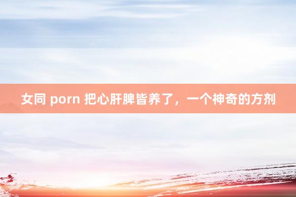 女同 porn 把心肝脾皆养了，一个神奇的方剂