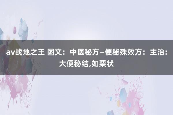av战地之王 图文：中医秘方—便秘殊效方：主治:大便秘结，如栗状