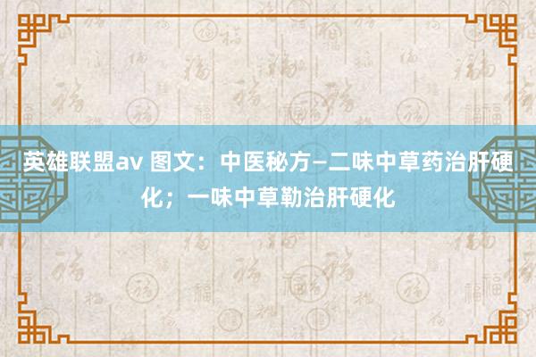 英雄联盟av 图文：中医秘方—二味中草药治肝硬化；一味中草勒治肝硬化
