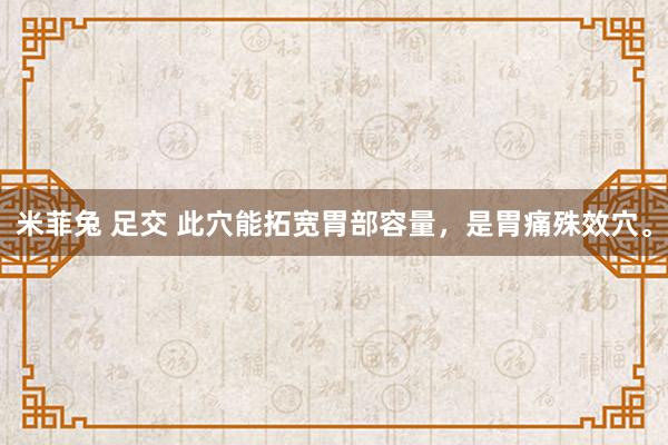 米菲兔 足交 此穴能拓宽胃部容量，是胃痛殊效穴。